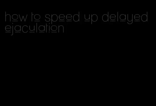 how to speed up delayed ejaculation
