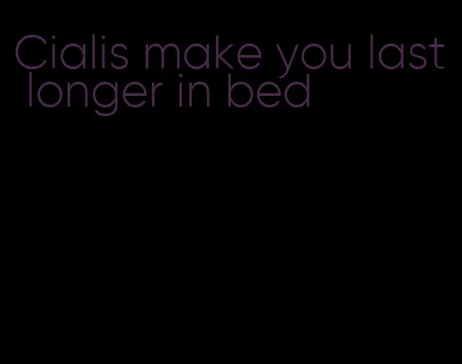 Cialis make you last longer in bed