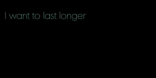 I want to last longer