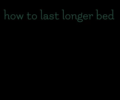 how to last longer bed