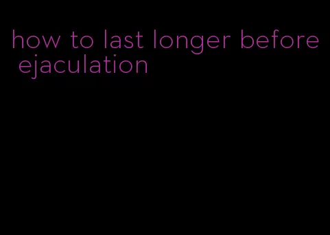 how to last longer before ejaculation