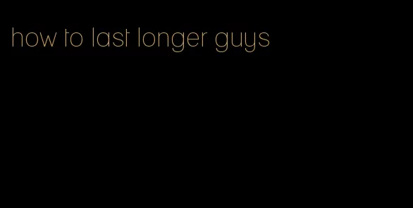 how to last longer guys