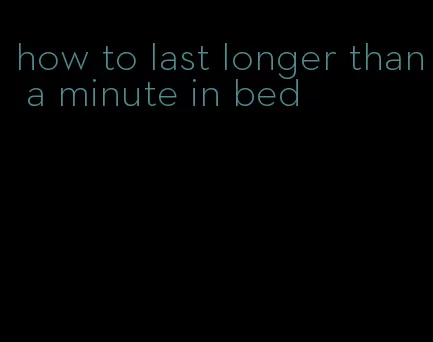 how to last longer than a minute in bed