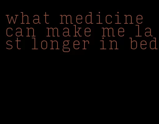 what medicine can make me last longer in bed