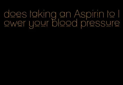 does taking an Aspirin to lower your blood pressure