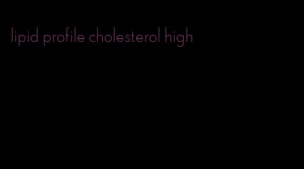 lipid profile cholesterol high