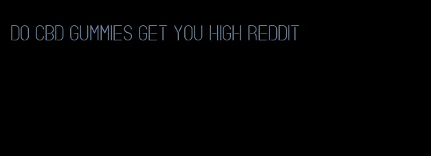 do CBD gummies get you high Reddit