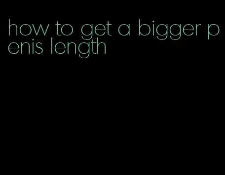 how to get a bigger penis length