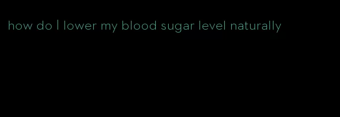 how do I lower my blood sugar level naturally
