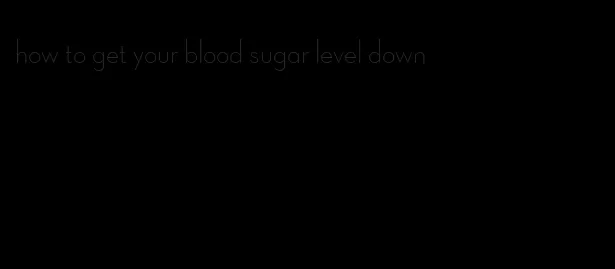 how to get your blood sugar level down