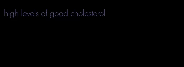 high levels of good cholesterol