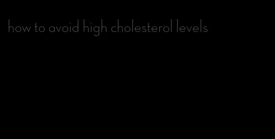 how to avoid high cholesterol levels