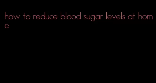 how to reduce blood sugar levels at home