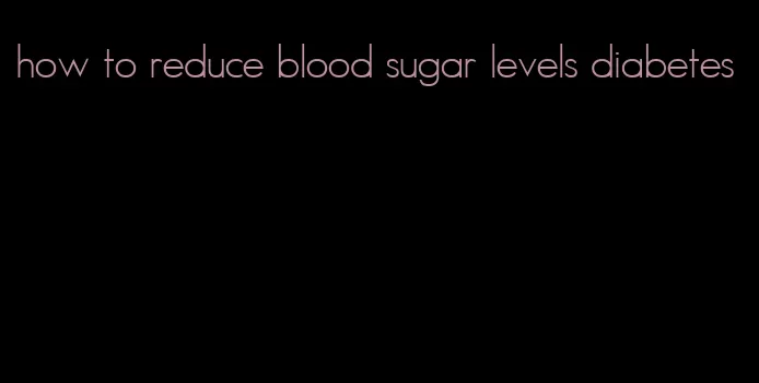 how to reduce blood sugar levels diabetes