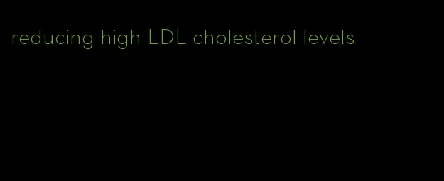 reducing high LDL cholesterol levels