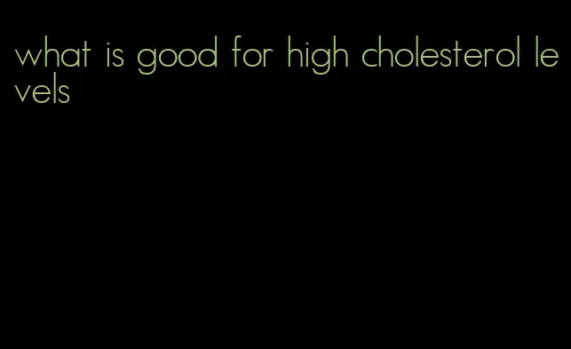 what is good for high cholesterol levels