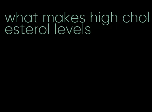 what makes high cholesterol levels