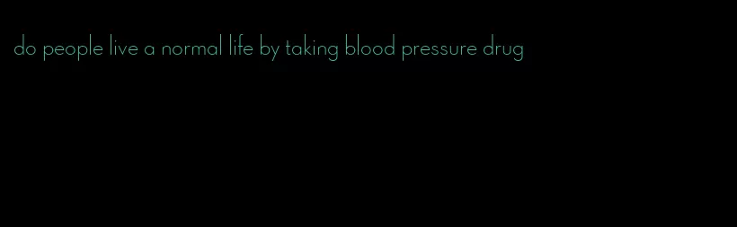 do people live a normal life by taking blood pressure drug