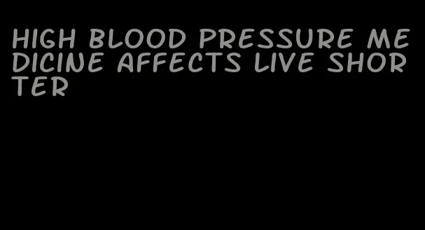 high blood pressure medicine affects live shorter