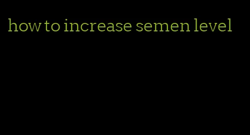 how to increase semen level