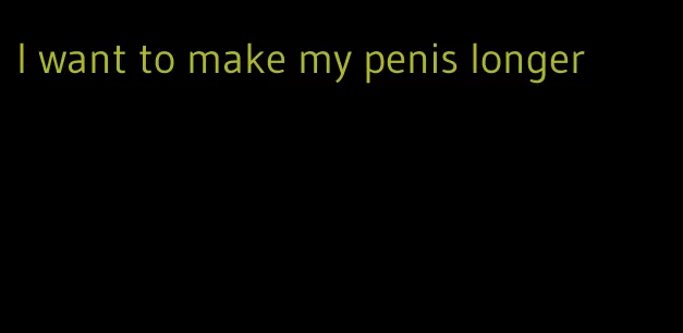 I want to make my penis longer