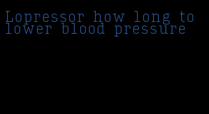 Lopressor how long to lower blood pressure