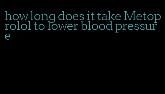 how long does it take Metoprolol to lower blood pressure