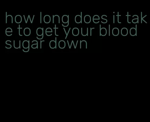 how long does it take to get your blood sugar down