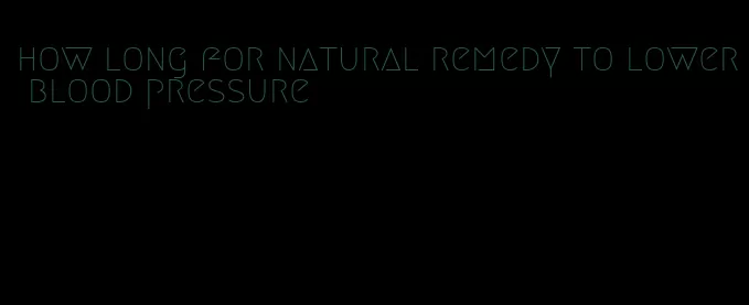 how long for natural remedy to lower blood pressure