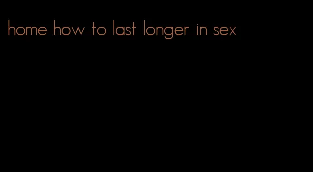 home how to last longer in sex