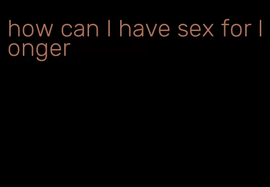 how can I have sex for longer