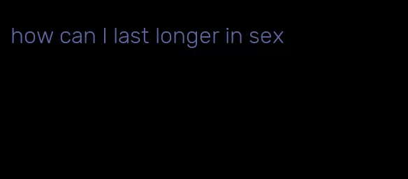 how can I last longer in sex