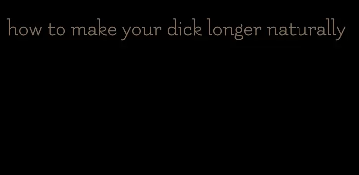 how to make your dick longer naturally