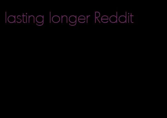 lasting longer Reddit
