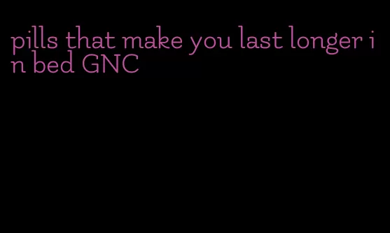 pills that make you last longer in bed GNC
