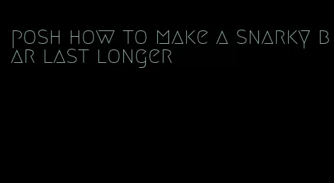 posh how to make a snarky bar last longer