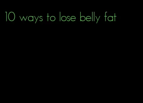10 ways to lose belly fat