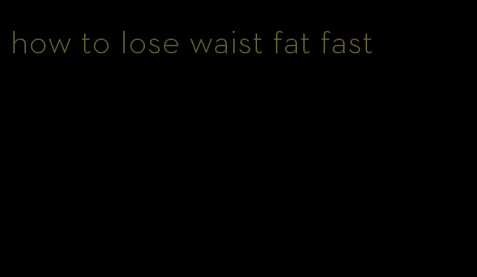 how to lose waist fat fast