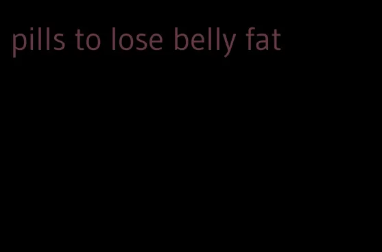 pills to lose belly fat