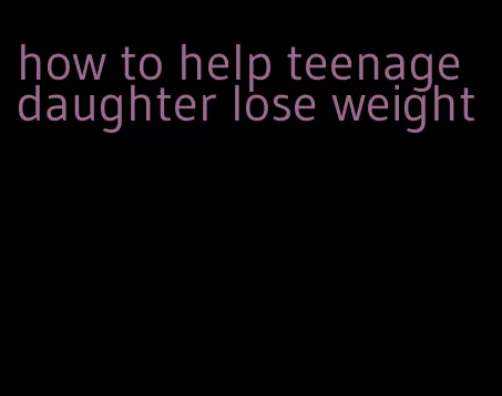how to help teenage daughter lose weight