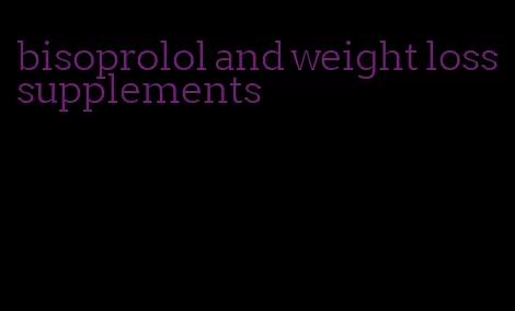 bisoprolol and weight loss supplements