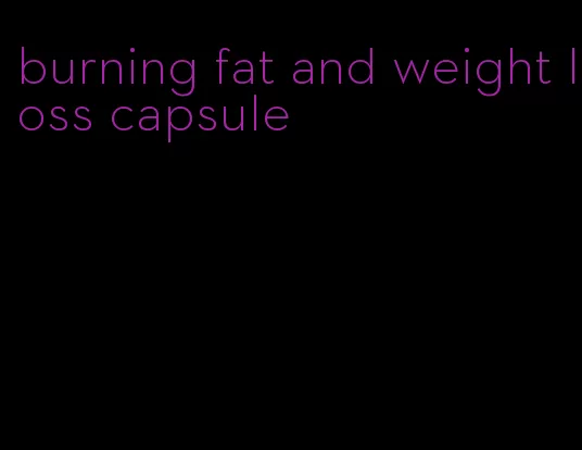 burning fat and weight loss capsule
