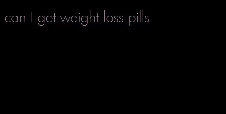 can I get weight loss pills