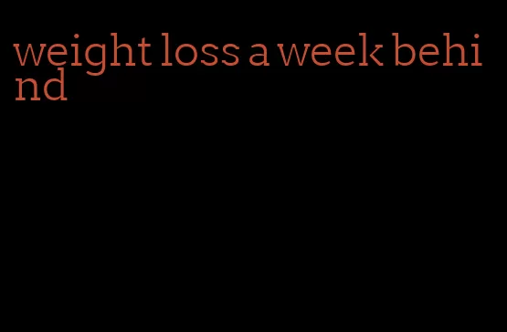 weight loss a week behind