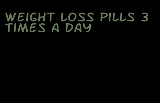 weight loss pills 3 times a day
