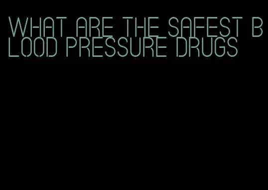 what are the safest blood pressure drugs