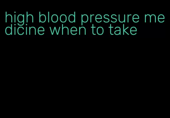 high blood pressure medicine when to take