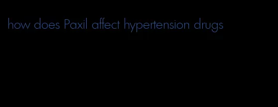 how does Paxil affect hypertension drugs