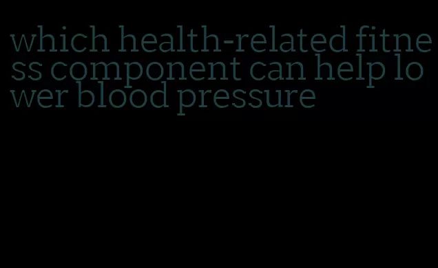 which health-related fitness component can help lower blood pressure