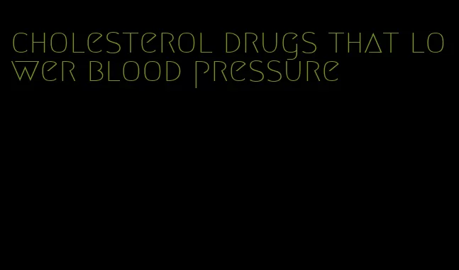 cholesterol drugs that lower blood pressure